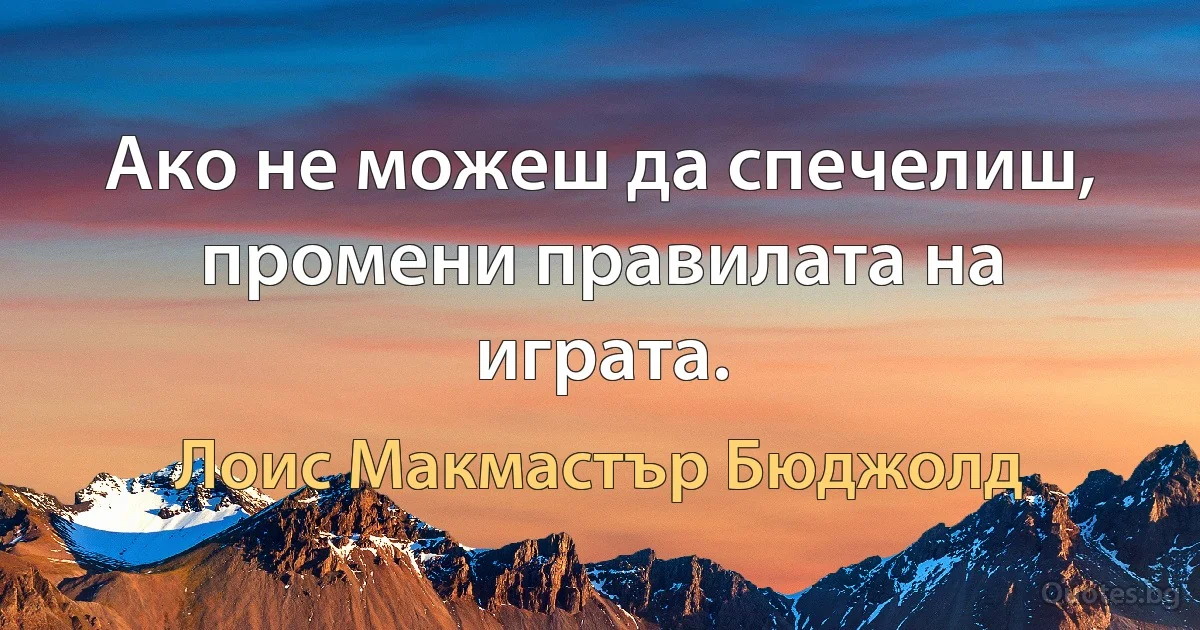 Ако не можеш да спечелиш, промени правилата на играта. (Лоис Макмастър Бюджолд)