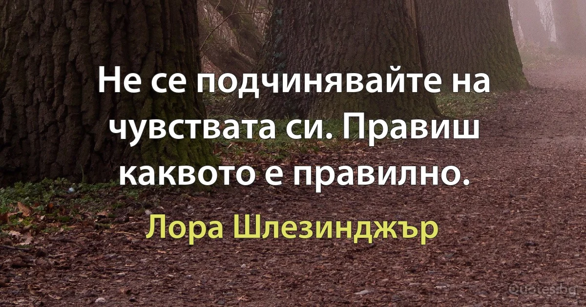 Не се подчинявайте на чувствата си. Правиш каквото е правилно. (Лора Шлезинджър)