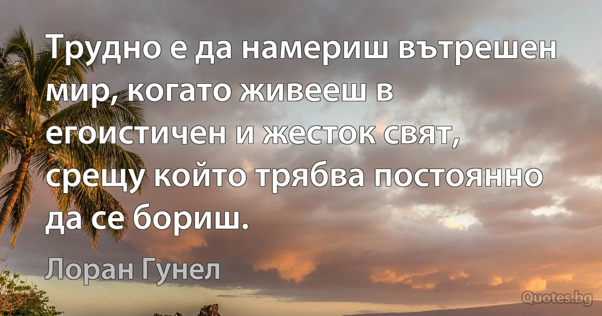 Трудно е да намериш вътрешен мир, когато живееш в егоистичен и жесток свят, срещу който трябва постоянно да се бориш. (Лоран Гунел)