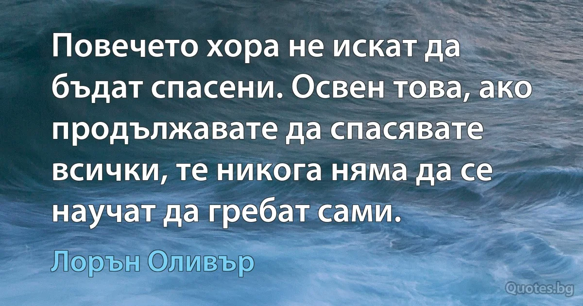 Повечето хора не искат да бъдат спасени. Освен това, ако продължавате да спасявате всички, те никога няма да се научат да гребат сами. (Лорън Оливър)