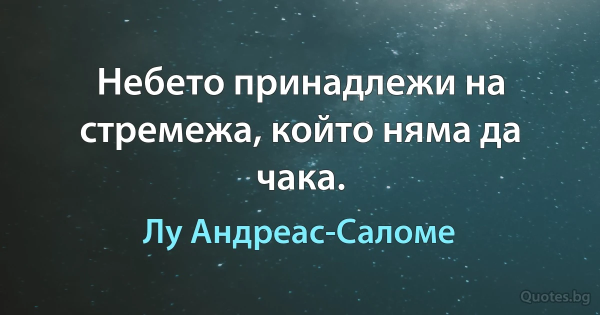 Небето принадлежи на стремежа, който няма да чака. (Лу Андреас-Саломе)