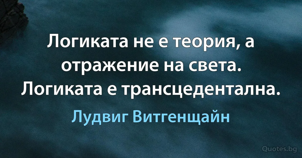 Логиката не е теория, а отражение на света. Логиката е трансцедентална. (Лудвиг Витгенщайн)