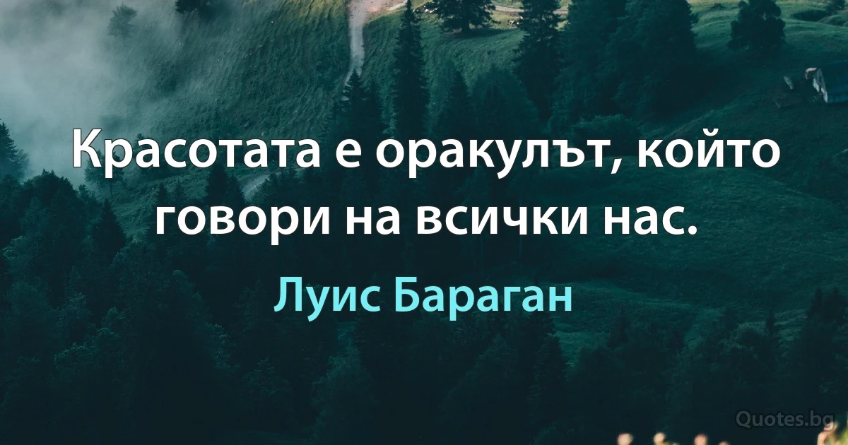 Красотата е оракулът, който говори на всички нас. (Луис Бараган)