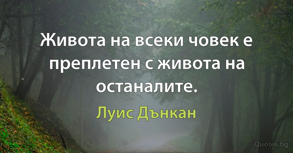 Живота на всеки човек е преплетен с живота на останалите. (Луис Дънкан)