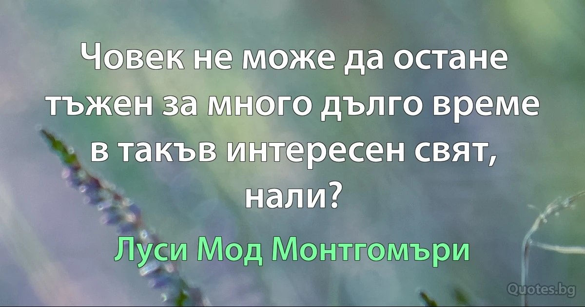 Човек не може да остане тъжен за много дълго време в такъв интересен свят, нали? (Луси Мод Монтгомъри)