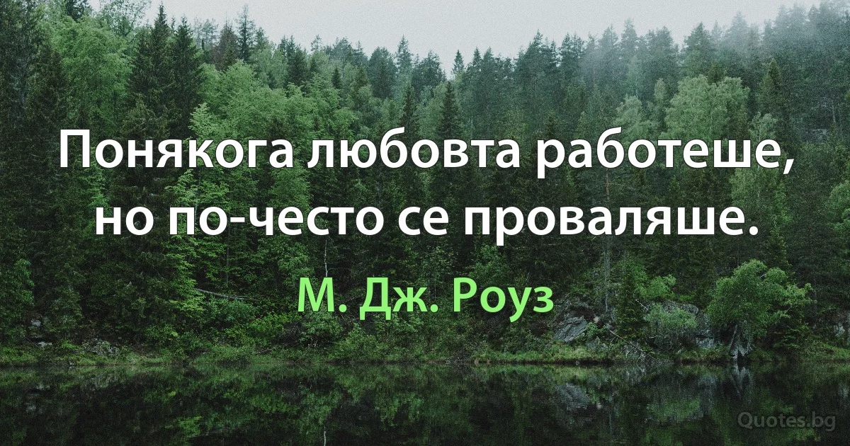 Понякога любовта работеше, но по-често се проваляше. (М. Дж. Роуз)