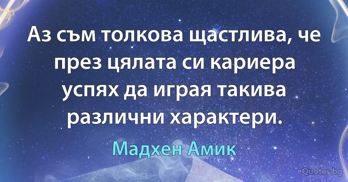 Аз съм толкова щастлива, че през цялата си кариера успях да играя такива различни характери. (Мадхен Амик)