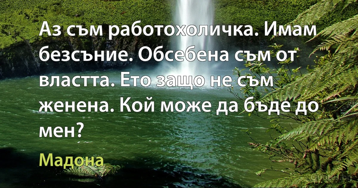 Аз съм работохоличка. Имам безсъние. Обсебена съм от властта. Ето защо не съм женена. Кой може да бъде до мен? (Мадона)