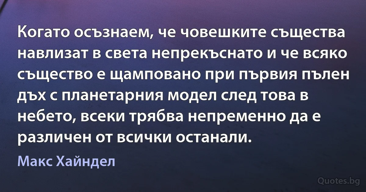 Когато осъзнаем, че човешките същества навлизат в света непрекъснато и че всяко същество е щамповано при първия пълен дъх с планетарния модел след това в небето, всеки трябва непременно да е различен от всички останали. (Макс Хайндел)