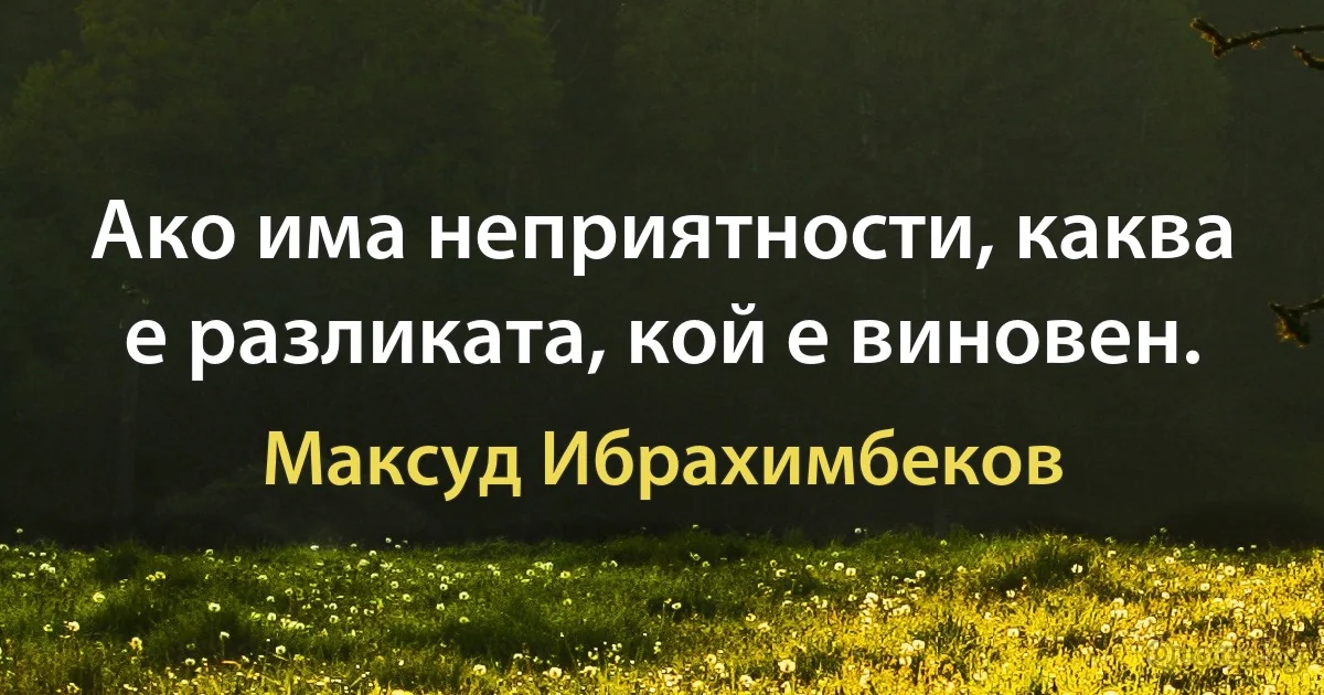 Ако има неприятности, каква е разликата, кой е виновен. (Максуд Ибрахимбеков)