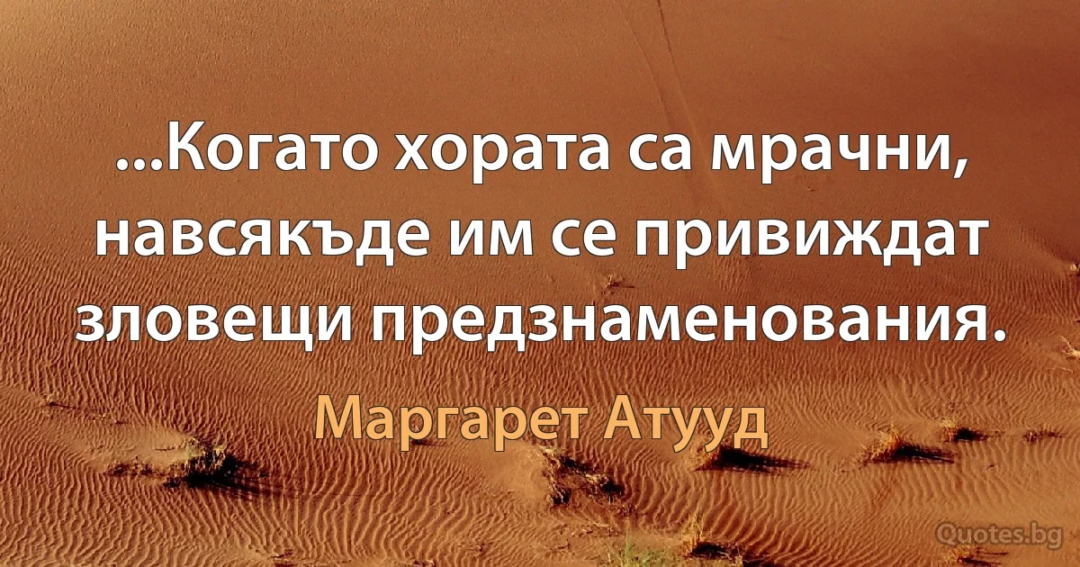 ...Когато хората са мрачни, навсякъде им се привиждат зловещи предзнаменования. (Маргарет Атууд)