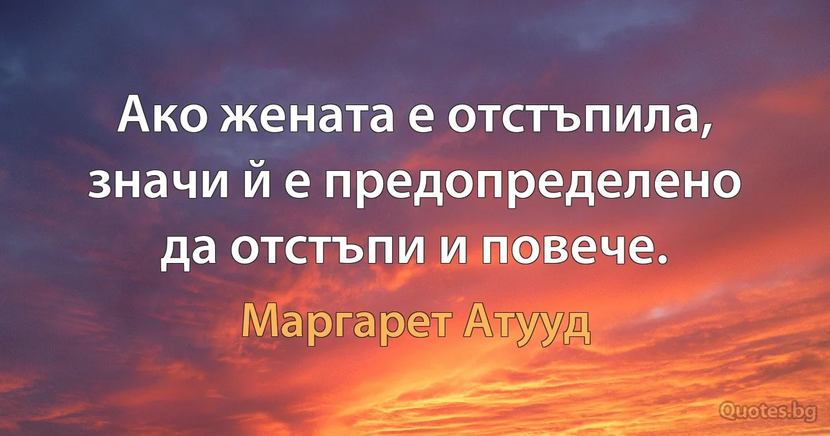 Ако жената е отстъпила, значи й е предопределено да отстъпи и повече. (Маргарет Атууд)