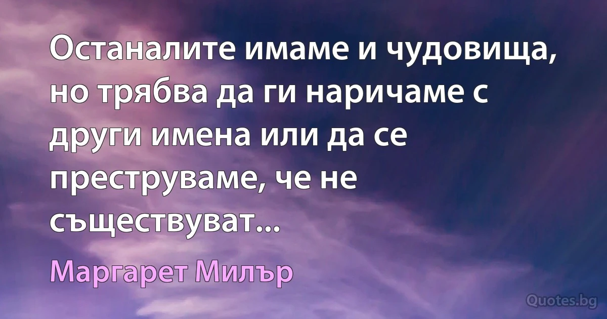 Останалите имаме и чудовища, но трябва да ги наричаме с други имена или да се преструваме, че не съществуват... (Маргарет Милър)