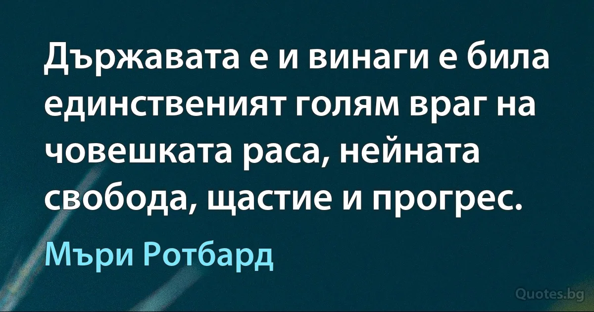 Държавата е и винаги е била единственият голям враг на човешката раса, нейната свобода, щастие и прогрес. (Мъри Ротбард)