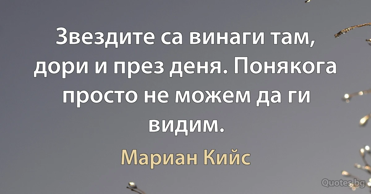 Звездите са винаги там, дори и през деня. Понякога просто не можем да ги видим. (Мариан Кийс)