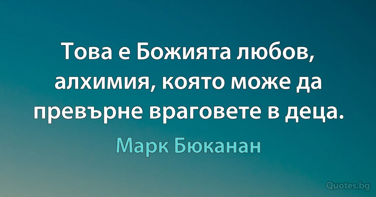 Това е Божията любов, алхимия, която може да превърне враговете в деца. (Марк Бюканан)