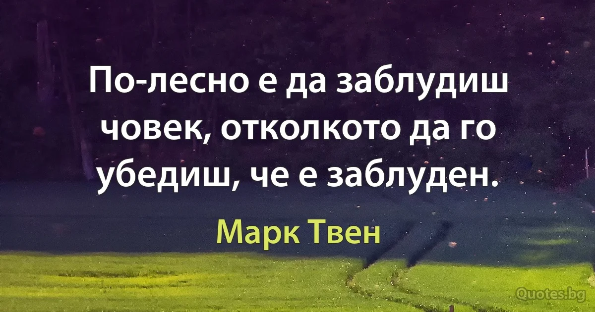 По-лесно е да заблудиш човек, отколкото да го убедиш, че е заблуден. (Марк Твен)