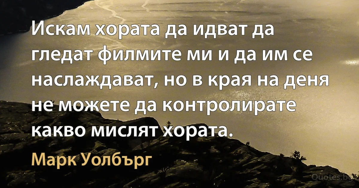 Искам хората да идват да гледат филмите ми и да им се наслаждават, но в края на деня не можете да контролирате какво мислят хората. (Марк Уолбърг)