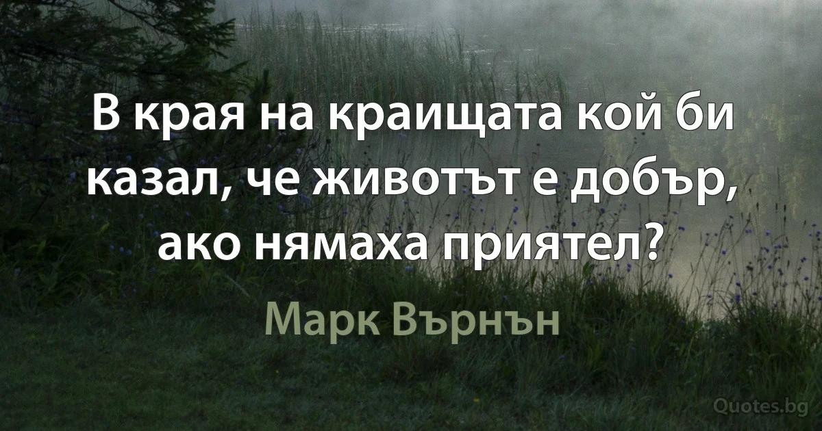 В края на краищата кой би казал, че животът е добър, ако нямаха приятел? (Марк Върнън)