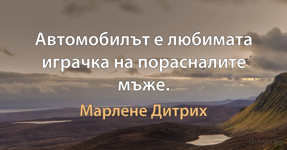 Автомобилът е любимата играчка на порасналите мъже. (Марлене Дитрих)