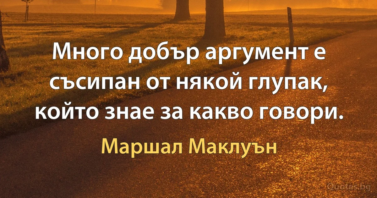 Много добър аргумент е съсипан от някой глупак, който знае за какво говори. (Маршал Маклуън)