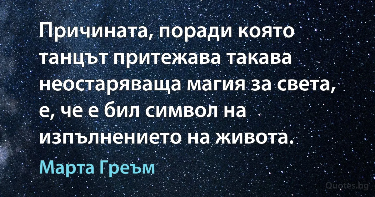 Причината, поради която танцът притежава такава неостаряваща магия за света, е, че е бил символ на изпълнението на живота. (Марта Греъм)