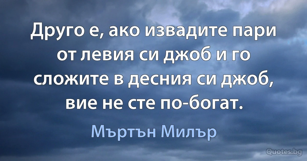 Друго е, ако извадите пари от левия си джоб и го сложите в десния си джоб, вие не сте по-богат. (Мъртън Милър)