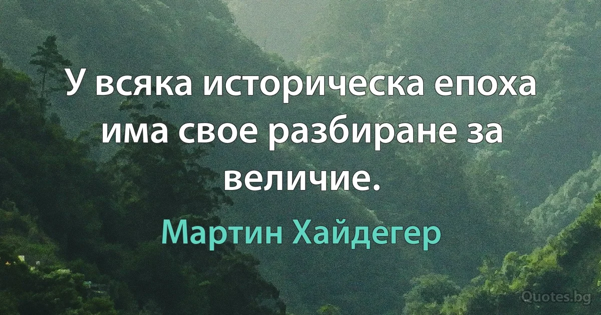 У всяка историческа епоха има свое разбиране за величие. (Мартин Хайдегер)