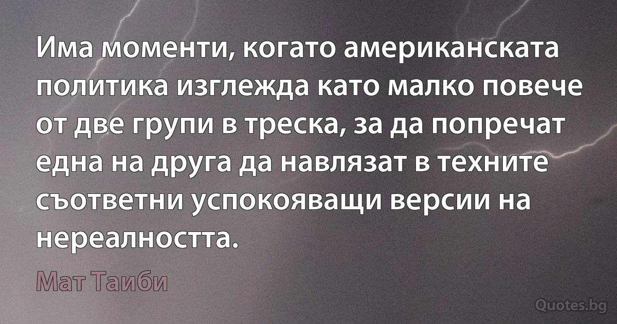 Има моменти, когато американската политика изглежда като малко повече от две групи в треска, за да попречат една на друга да навлязат в техните съответни успокояващи версии на нереалността. (Мат Таиби)