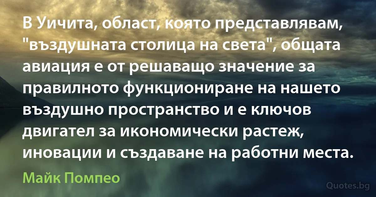 В Уичита, област, която представлявам, "въздушната столица на света", общата авиация е от решаващо значение за правилното функциониране на нашето въздушно пространство и е ключов двигател за икономически растеж, иновации и създаване на работни места. (Майк Помпео)