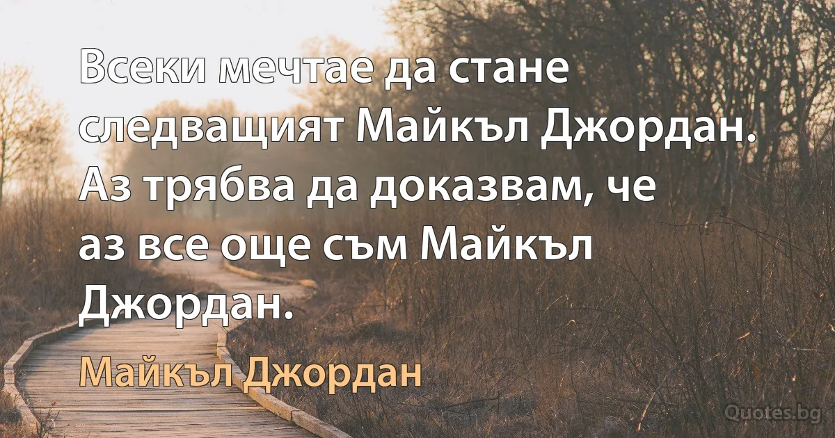 Всеки мечтае да стане следващият Майкъл Джордан. Аз трябва да доказвам, че аз все още съм Майкъл Джордан. (Майкъл Джордан)