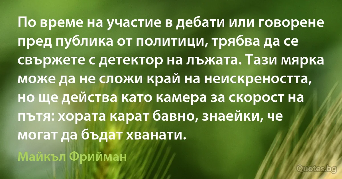 По време на участие в дебати или говорене пред публика от политици, трябва да се свържете с детектор на лъжата. Тази мярка може да не сложи край на неискреността, но ще действа като камера за скорост на пътя: хората карат бавно, знаейки, че могат да бъдат хванати. (Майкъл Фрийман)