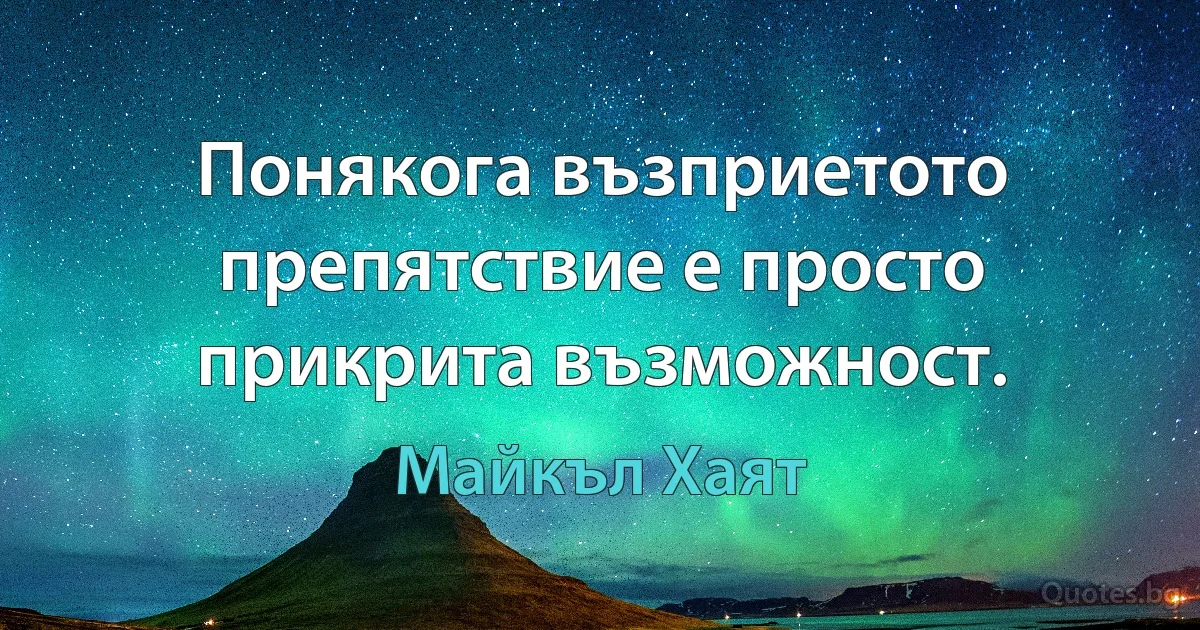 Понякога възприетото препятствие е просто прикрита възможност. (Майкъл Хаят)