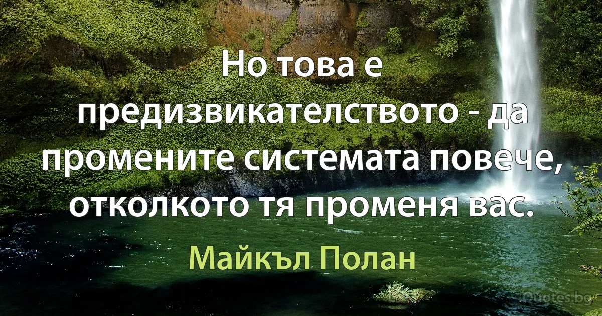 Но това е предизвикателството - да промените системата повече, отколкото тя променя вас. (Майкъл Полан)