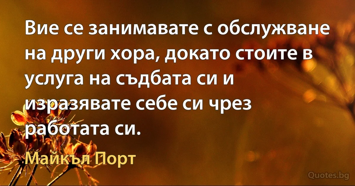 Вие се занимавате с обслужване на други хора, докато стоите в услуга на съдбата си и изразявате себе си чрез работата си. (Майкъл Порт)