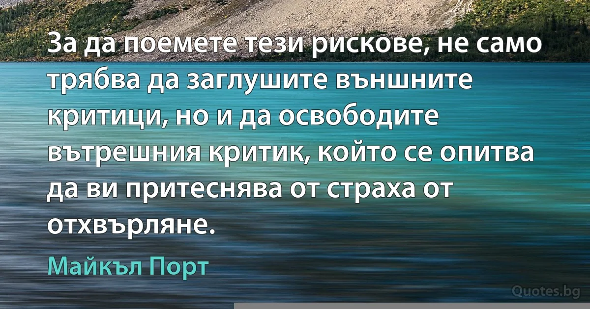 За да поемете тези рискове, не само трябва да заглушите външните критици, но и да освободите вътрешния критик, който се опитва да ви притеснява от страха от отхвърляне. (Майкъл Порт)