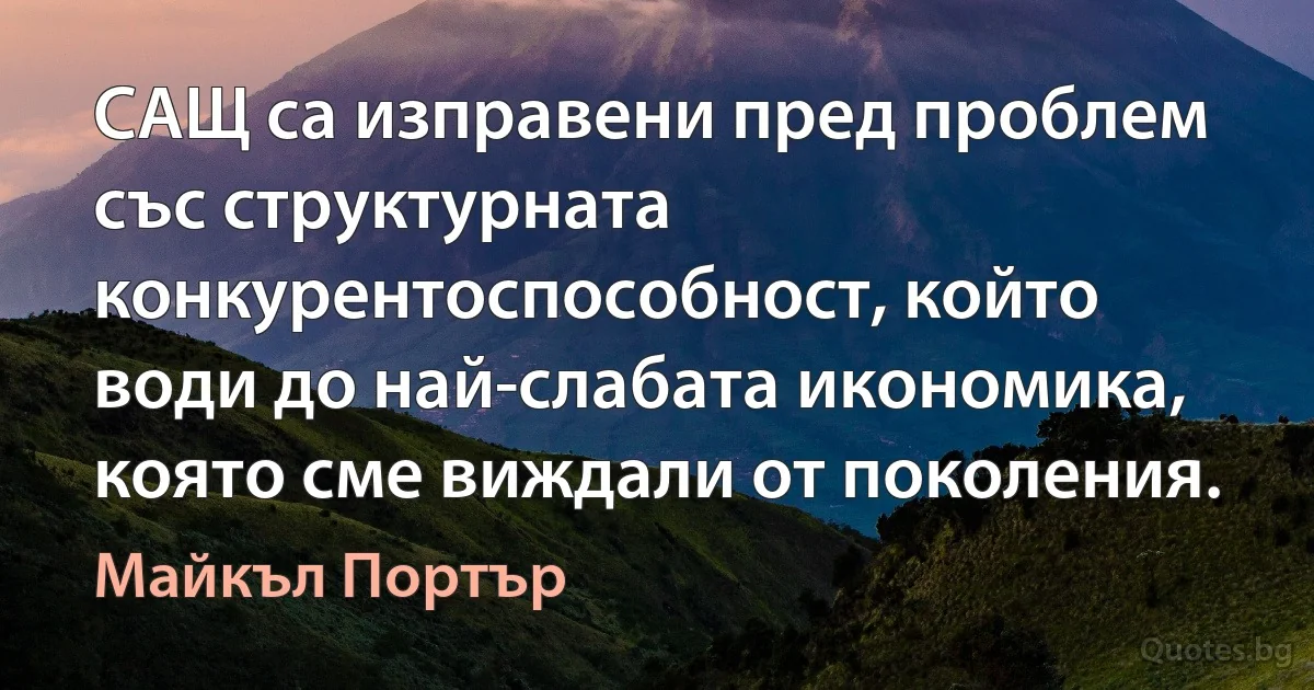 САЩ са изправени пред проблем със структурната конкурентоспособност, който води до най-слабата икономика, която сме виждали от поколения. (Майкъл Портър)