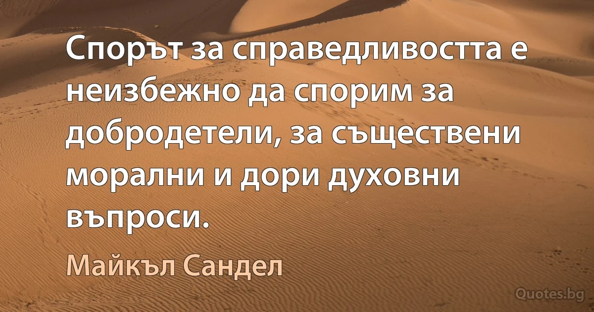 Спорът за справедливостта е неизбежно да спорим за добродетели, за съществени морални и дори духовни въпроси. (Майкъл Сандел)