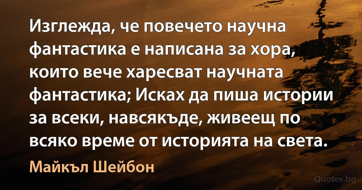 Изглежда, че повечето научна фантастика е написана за хора, които вече харесват научната фантастика; Исках да пиша истории за всеки, навсякъде, живеещ по всяко време от историята на света. (Майкъл Шейбон)