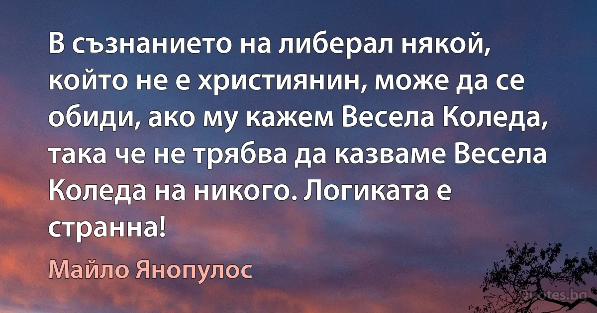 В съзнанието на либерал някой, който не е християнин, може да се обиди, ако му кажем Весела Коледа, така че не трябва да казваме Весела Коледа на никого. Логиката е странна! (Майло Янопулос)