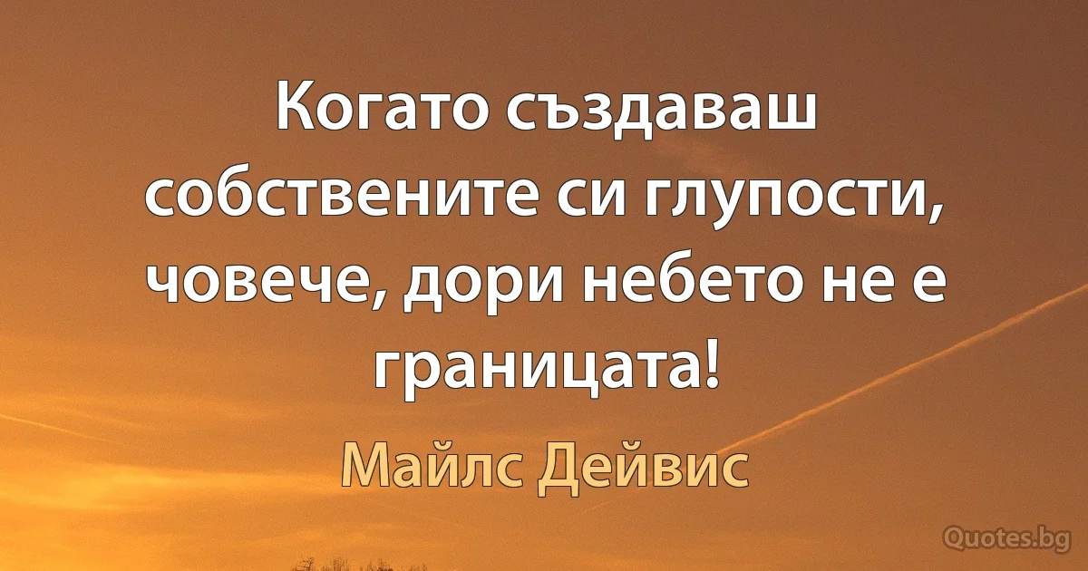 Когато създаваш собствените си глупости, човече, дори небето не е границата! (Майлс Дейвис)