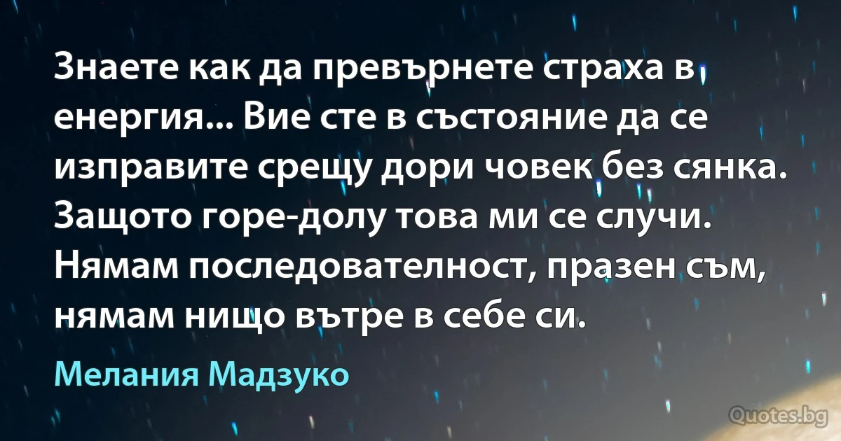 Знаете как да превърнете страха в енергия... Вие сте в състояние да се изправите срещу дори човек без сянка. Защото горе-долу това ми се случи. Нямам последователност, празен съм, нямам нищо вътре в себе си. (Мелания Мадзуко)