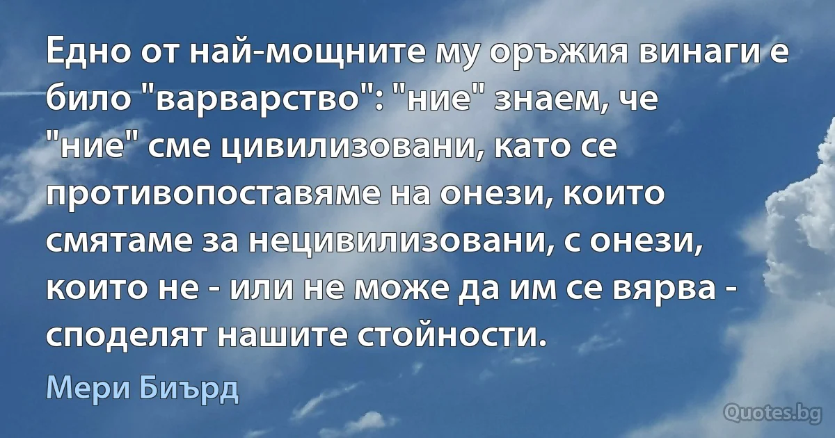 Едно от най-мощните му оръжия винаги е било "варварство": "ние" знаем, че "ние" сме цивилизовани, като се противопоставяме на онези, които смятаме за нецивилизовани, с онези, които не - или не може да им се вярва - споделят нашите стойности. (Мери Биърд)