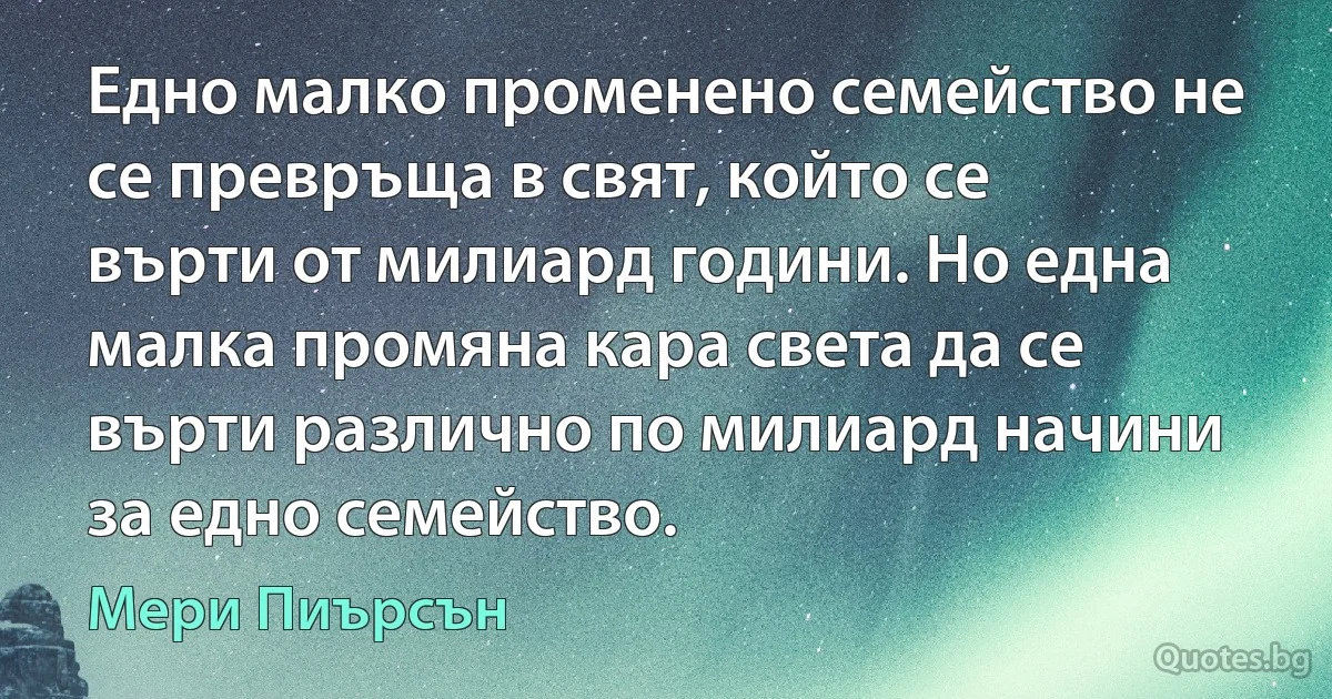 Едно малко променено семейство не се превръща в свят, който се върти от милиард години. Но една малка промяна кара света да се върти различно по милиард начини за едно семейство. (Мери Пиърсън)