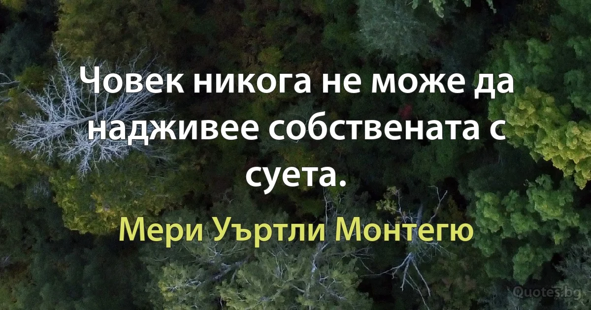 Човек никога не може да надживее собствената с суета. (Мери Уъртли Монтегю)