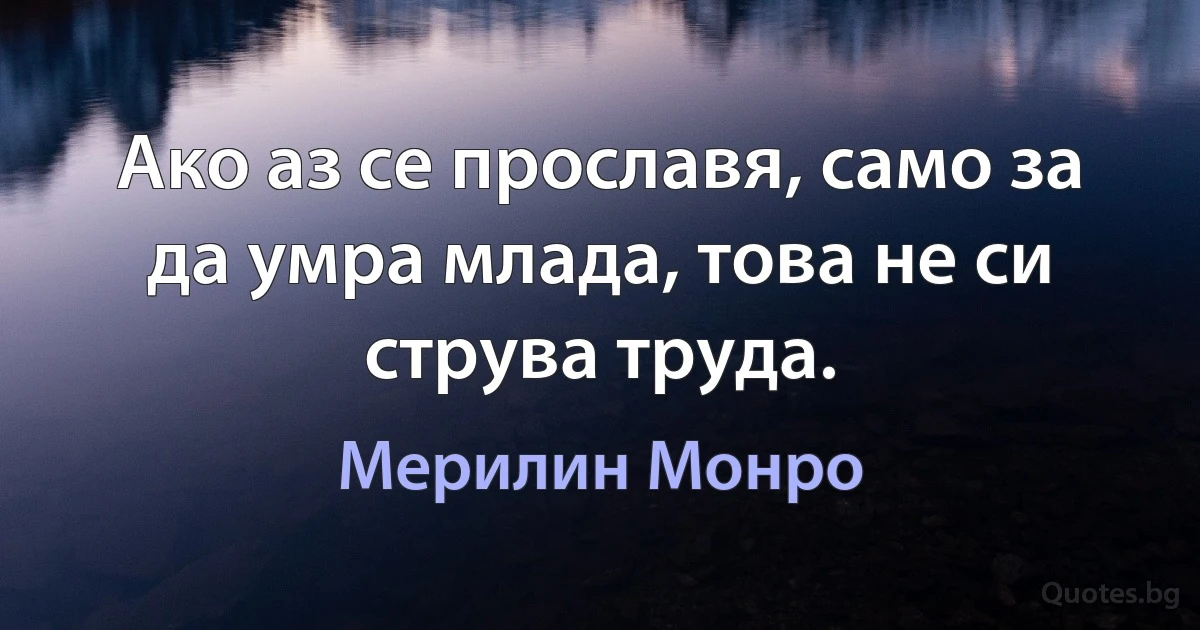 Ако аз се прославя, само за да умра млада, това не си струва труда. (Мерилин Монро)