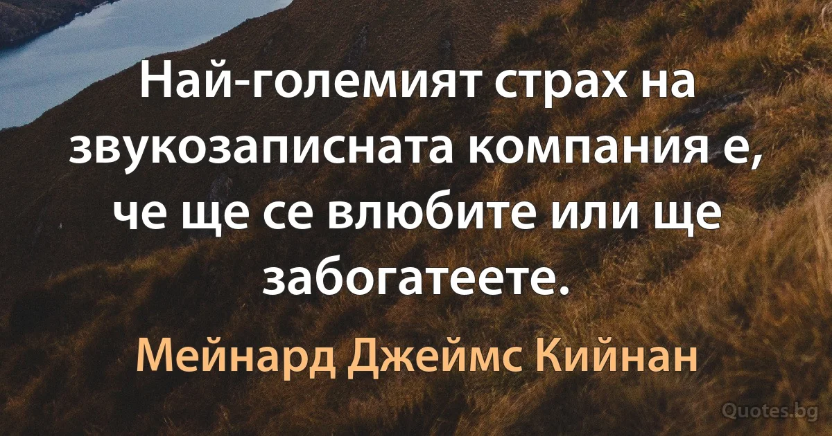 Най-големият страх на звукозаписната компания е, че ще се влюбите или ще забогатеете. (Мейнард Джеймс Кийнан)