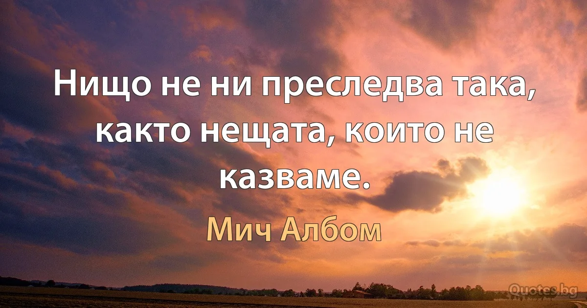 Нищо не ни преследва така, както нещата, които не казваме. (Мич Албом)