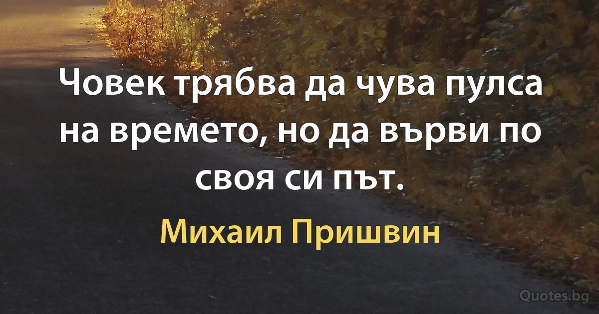 Човек трябва да чува пулса на времето, но да върви по своя си път. (Михаил Пришвин)