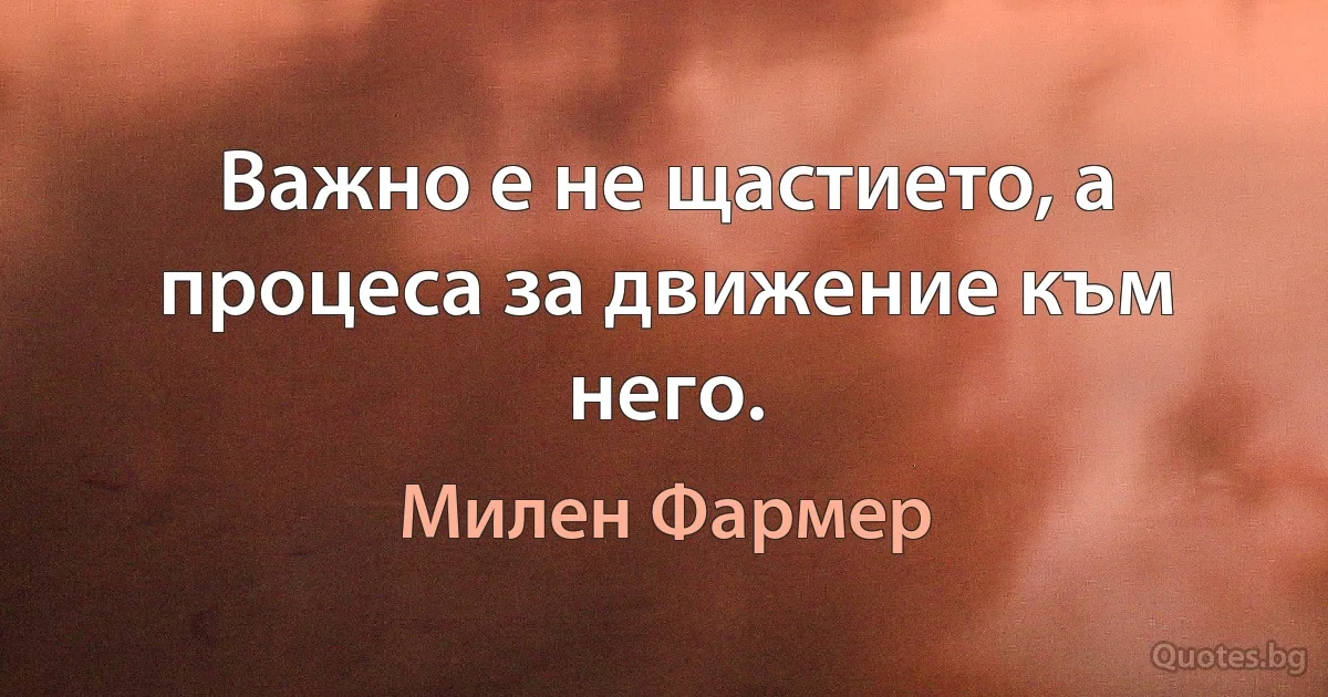 Важно е не щастието, а процеса за движение към него. (Милен Фармер)